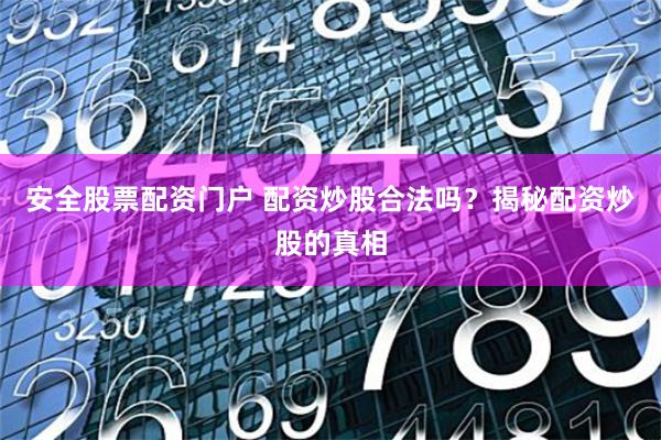 安全股票配资门户 配资炒股合法吗？揭秘配资炒股的真相