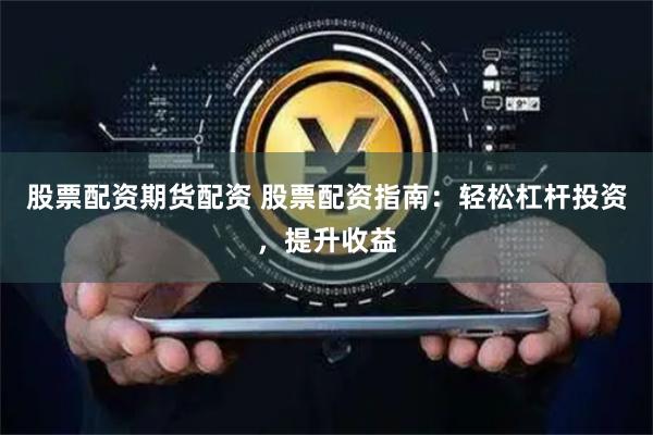 股票配资期货配资 股票配资指南：轻松杠杆投资，提升收益