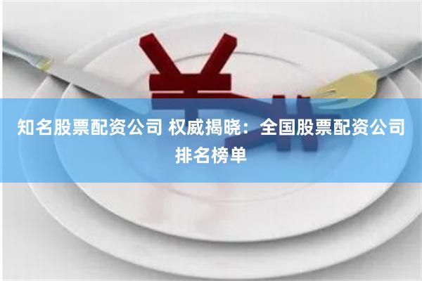 知名股票配资公司 权威揭晓：全国股票配资公司排名榜单