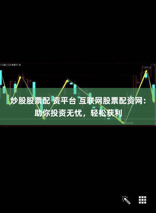 炒股股票配 资平台 互联网股票配资网：助你投资无忧，轻松获利