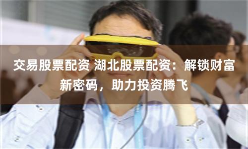 交易股票配资 湖北股票配资：解锁财富新密码，助力投资腾飞