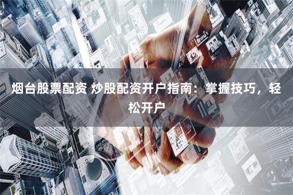 烟台股票配资 炒股配资开户指南：掌握技巧，轻松开户