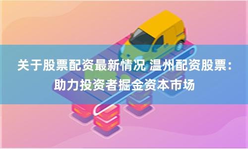 关于股票配资最新情况 温州配资股票：助力投资者掘金资本市场