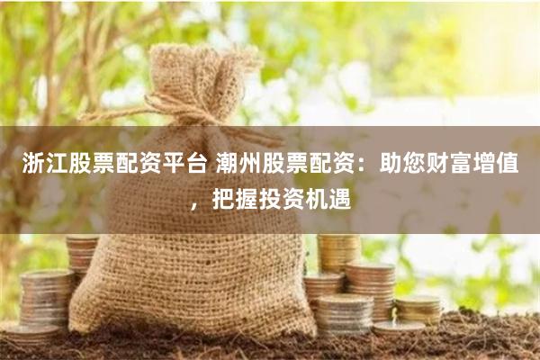 浙江股票配资平台 潮州股票配资：助您财富增值，把握投资机遇