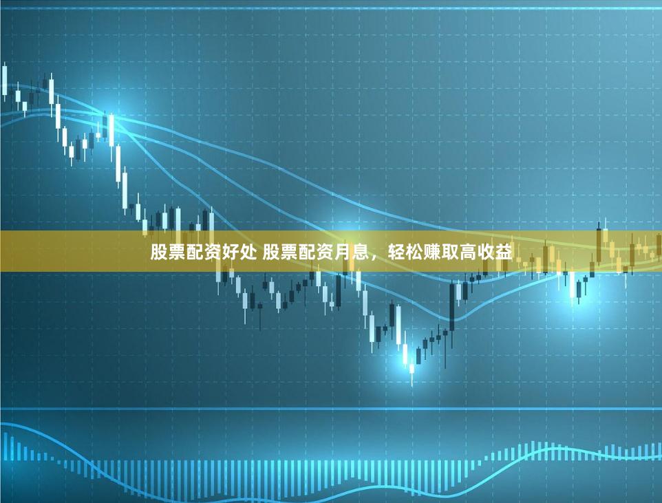 股票配资好处 股票配资月息，轻松赚取高收益