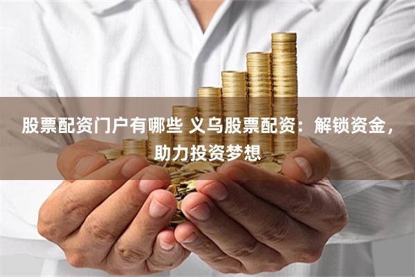 股票配资门户有哪些 义乌股票配资：解锁资金，助力投资梦想