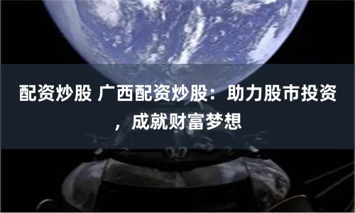 配资炒股 广西配资炒股：助力股市投资，成就财富梦想