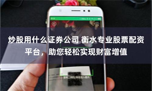 炒股用什么证券公司 衡水专业股票配资平台，助您轻松实现财富增值