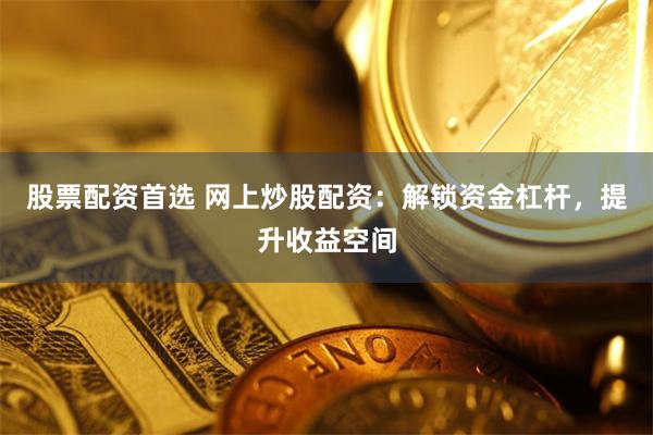 股票配资首选 网上炒股配资：解锁资金杠杆，提升收益空间