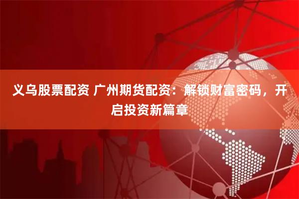 义乌股票配资 广州期货配资：解锁财富密码，开启投资新篇章