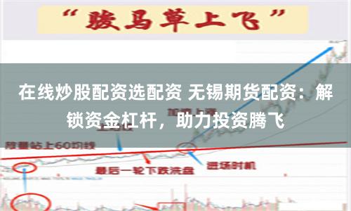 在线炒股配资选配资 无锡期货配资：解锁资金杠杆，助力投资腾飞