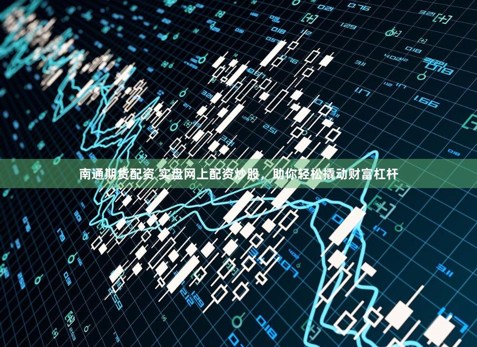 南通期货配资 实盘网上配资炒股，助你轻松撬动财富杠杆