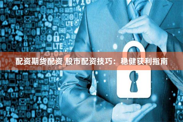 配资期货配资 股市配资技巧：稳健获利指南