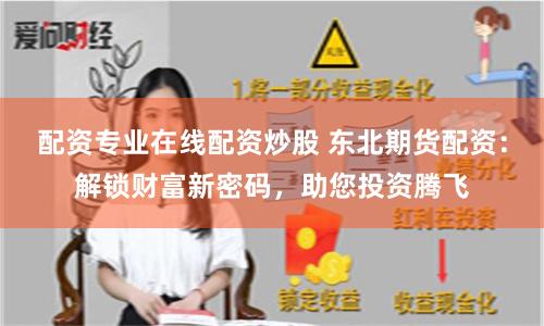 配资专业在线配资炒股 东北期货配资：解锁财富新密码，助您投资腾飞