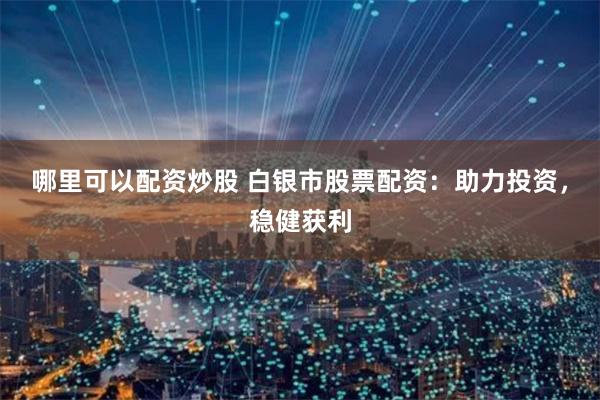 哪里可以配资炒股 白银市股票配资:助力投资,稳健获利