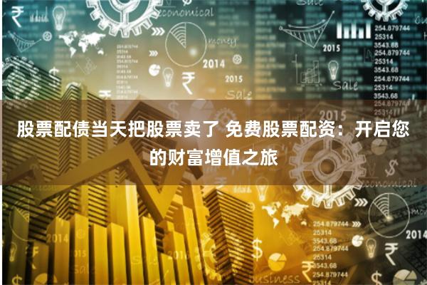 股票配债当天把股票卖了 免费股票配资：开启您的财富增值之旅