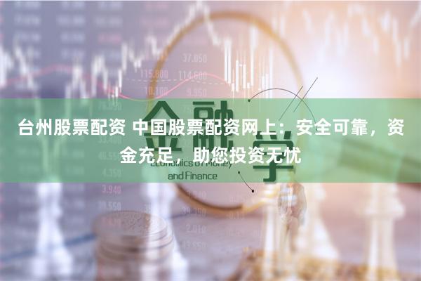 台州股票配资 中国股票配资网上：安全可靠，资金充足，助您投资无忧