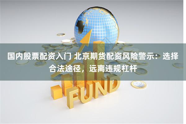 国内股票配资入门 北京期货配资风险警示:选择合法途径,远离违规杠杆