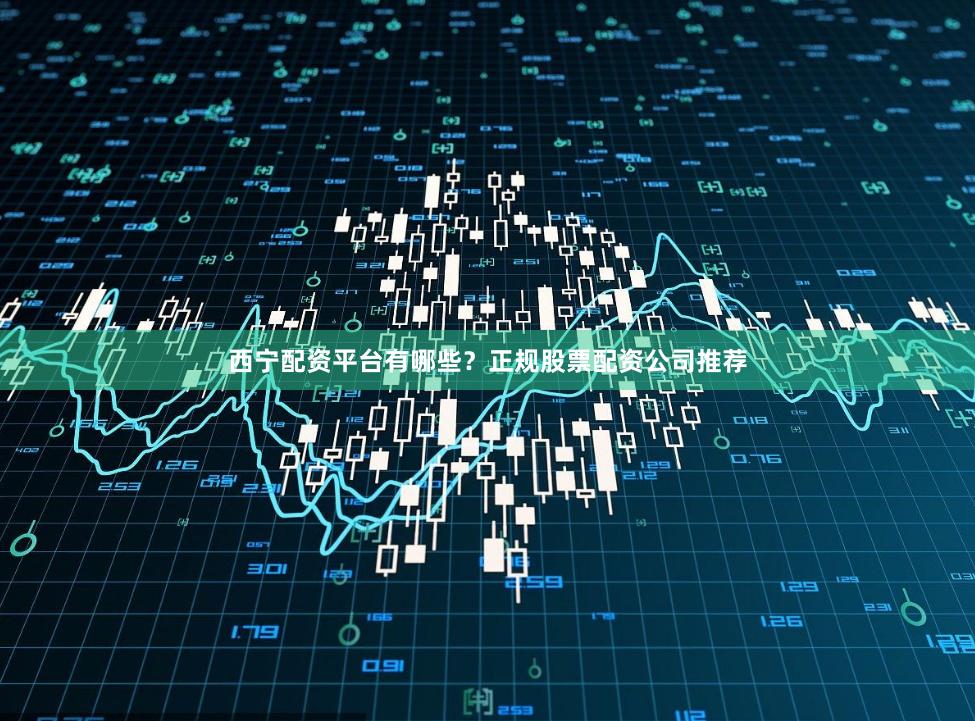 西宁配资平台有哪些？正规股票配资公司推荐