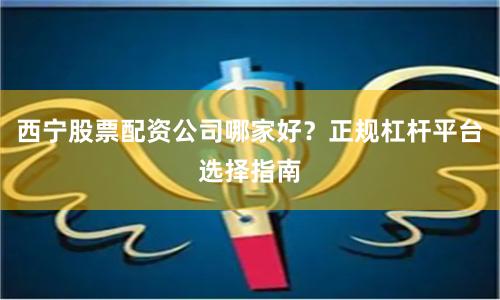 西宁股票配资公司哪家好？正规杠杆平台选择指南