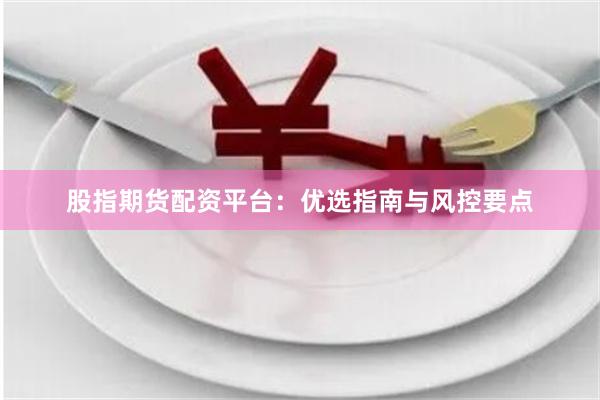股指期货配资平台：优选指南与风控要点