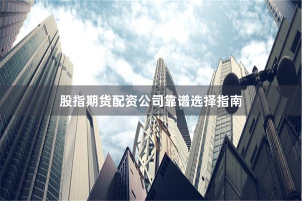 股指期货配资公司靠谱选择指南