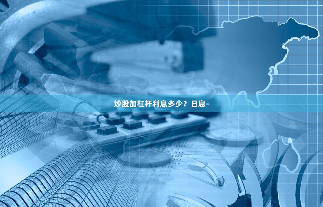 炒股加杠杆利息多少？日息-