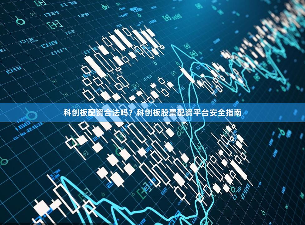 科创板配资合法吗？科创板股票配资平台安全指南