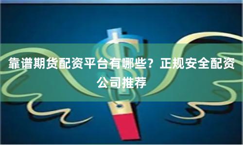 靠谱期货配资平台有哪些？正规安全配资公司推荐