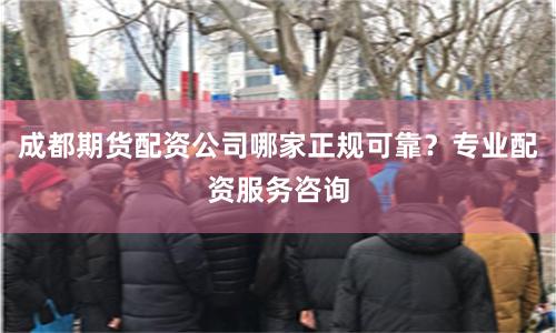 成都期货配资公司哪家正规可靠？专业配资服务咨询