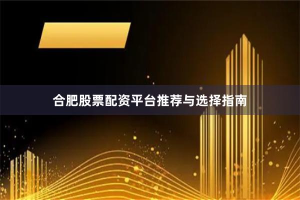 合肥股票配资平台推荐与选择指南