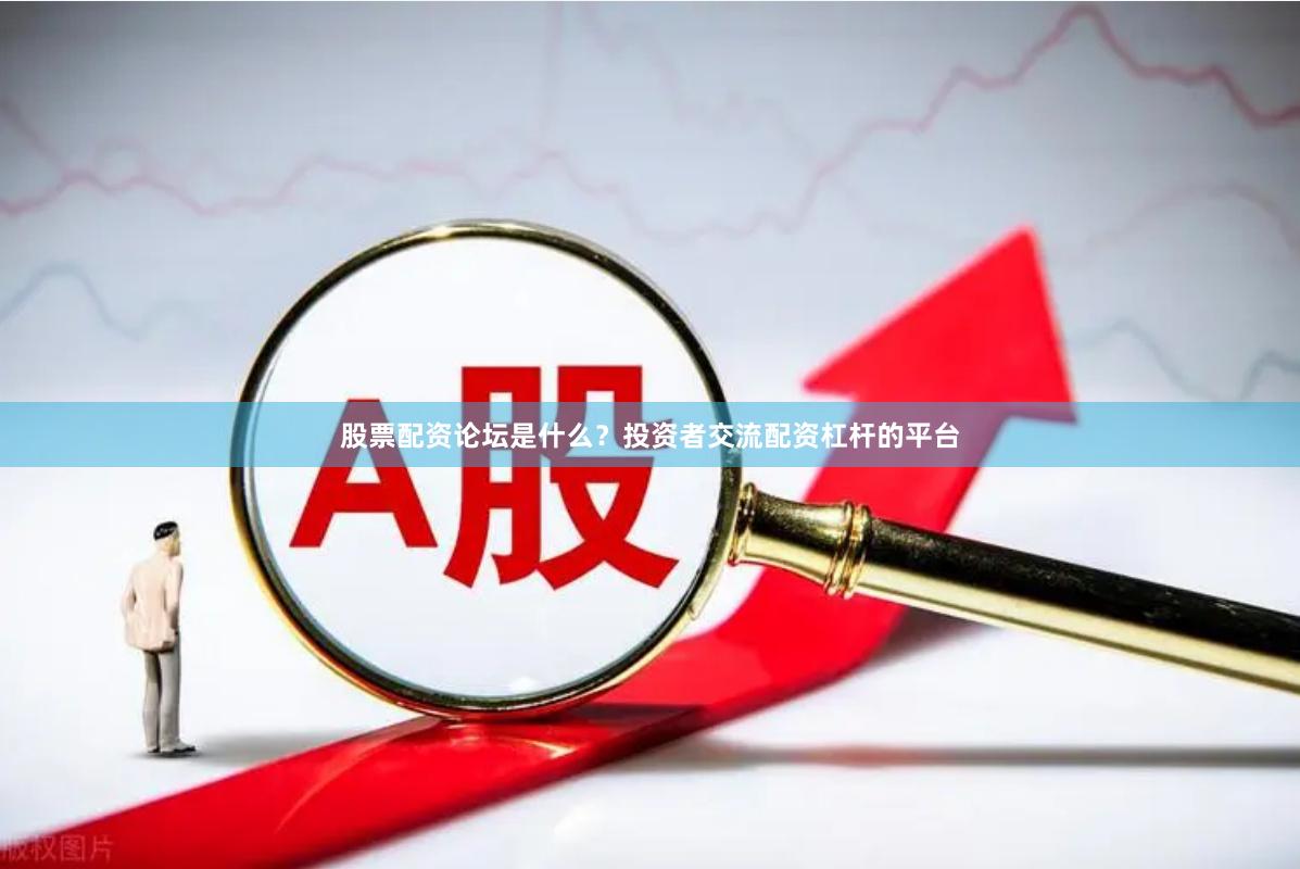 股票配资论坛是什么？投资者交流配资杠杆的平台