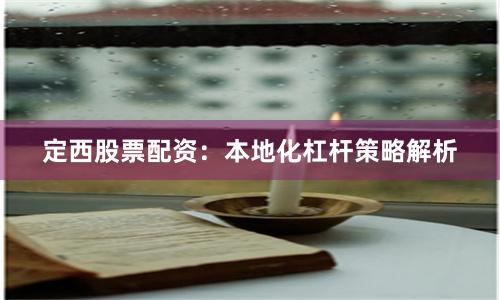 定西股票配资：本地化杠杆策略解析