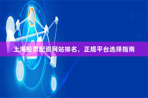 上海股票配资网站排名，正规平台选择指南