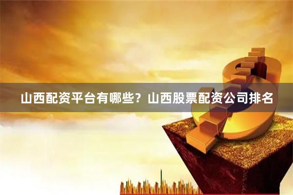 山西配资平台有哪些？山西股票配资公司排名