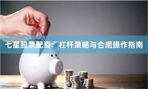 七星股票配资:杠杆策略与合规操作指南