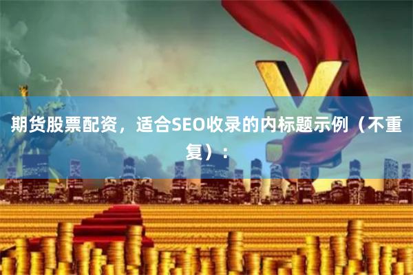 期货股票配资,适合SEO收录的内标题示例(不重复):