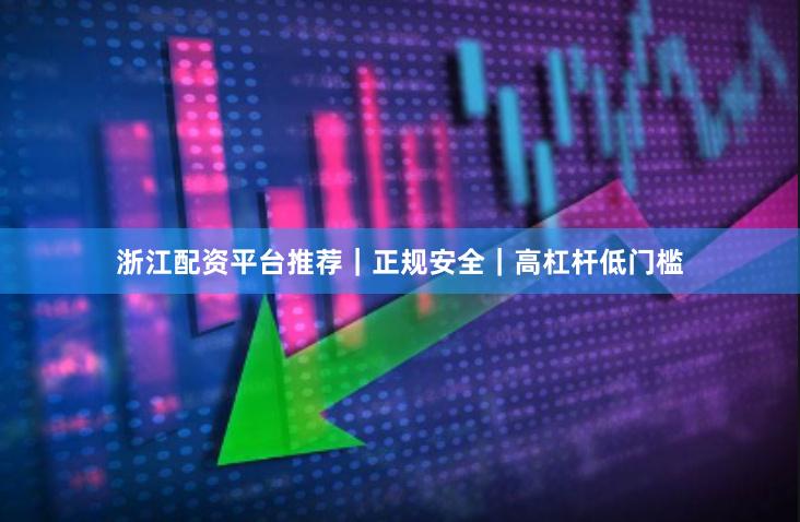 浙江配资平台推荐|正规安全|高杠杆低门槛