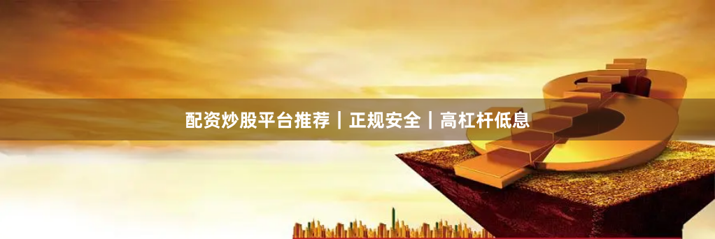 配资炒股平台推荐|正规安全|高杠杆低息