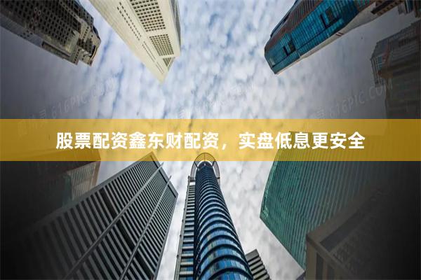 股票配资鑫东财配资，实盘低息更安全