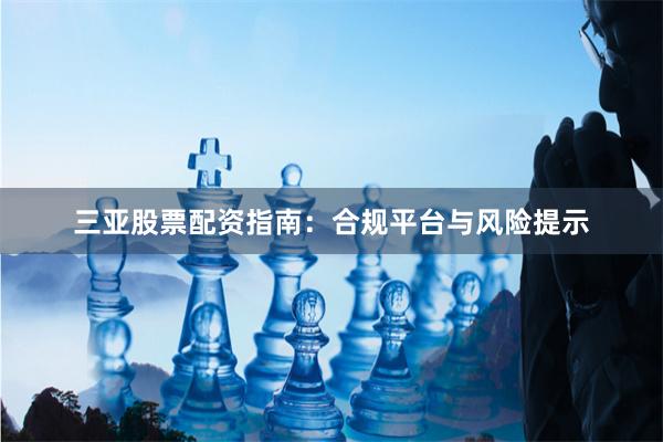三亚股票配资指南：合规平台与风险提示