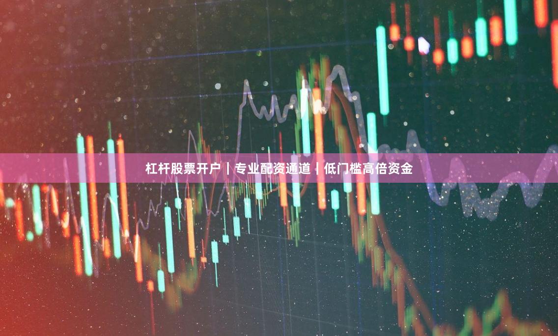 杠杆股票开户｜专业配资通道｜低门槛高倍资金