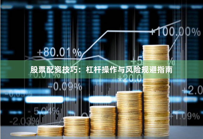 股票配资技巧：杠杆操作与风险规避指南
