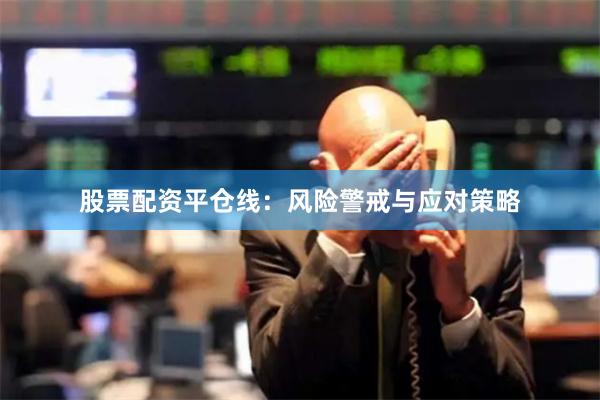 股票配资平仓线：风险警戒与应对策略