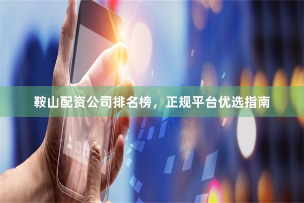 鞍山配资公司排名榜，正规平台优选指南