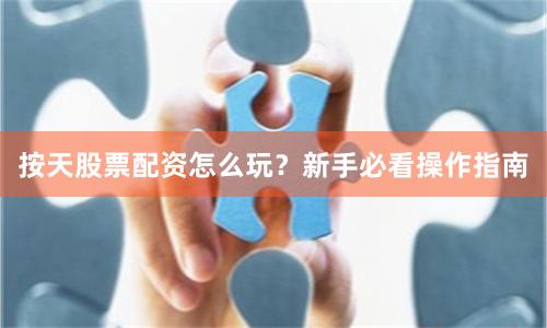 按天股票配资怎么玩？新手必看操作指南