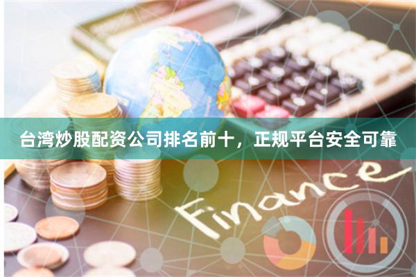 台湾炒股配资公司排名前十，正规平台安全可靠