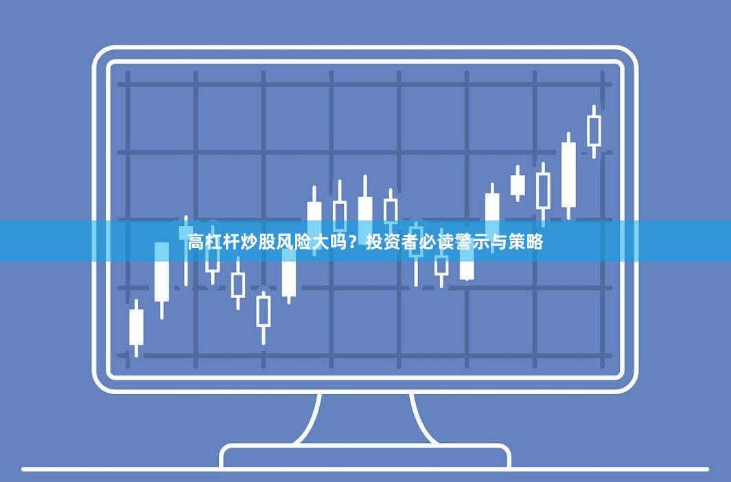高杠杆炒股风险大吗？投资者必读警示与策略
