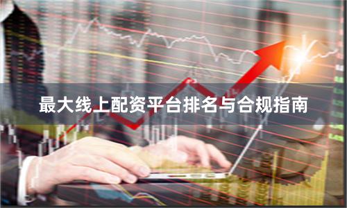 最大线上配资平台排名与合规指南