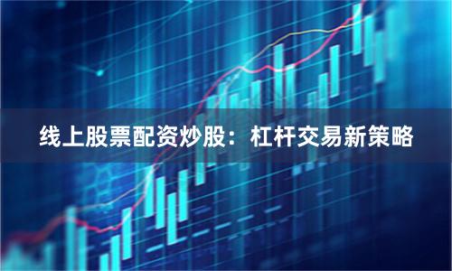 线上股票配资炒股：杠杆交易新策略